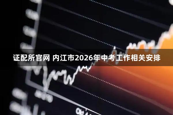 证配所官网 内江市2026年中考工作相关安排
