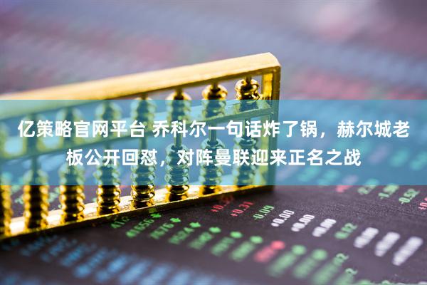 亿策略官网平台 乔科尔一句话炸了锅，赫尔城老板公开回怼，对阵曼联迎来正名之战